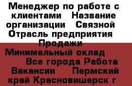 Менеджер по работе с клиентами › Название организации ­ Связной › Отрасль предприятия ­ Продажи › Минимальный оклад ­ 26 000 - Все города Работа » Вакансии   . Пермский край,Красновишерск г.